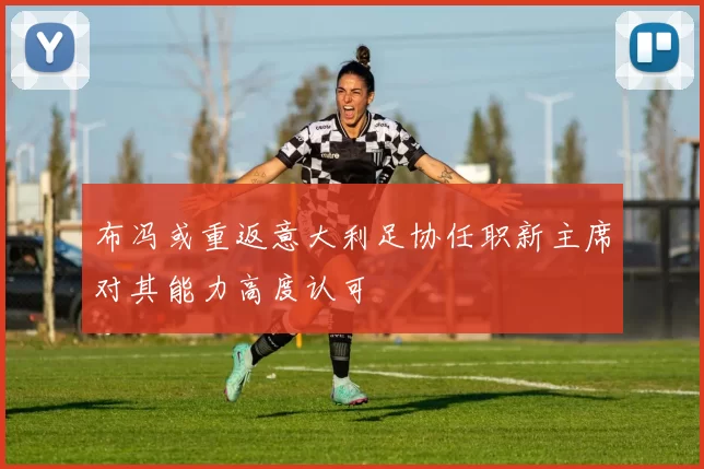 布冯或重返意大利足协任职新主席对其能力高度认可