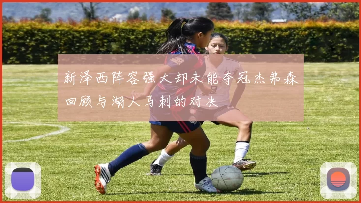 新泽西阵容强大却未能夺冠杰弗森回顾与湖人马刺的对决