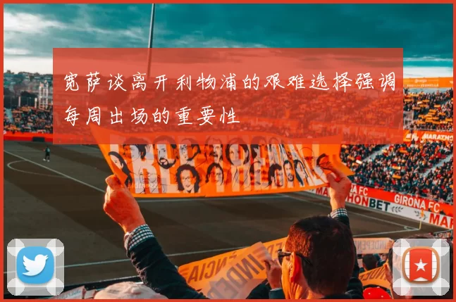 宽萨谈离开利物浦的艰难选择强调每周出场的重要性